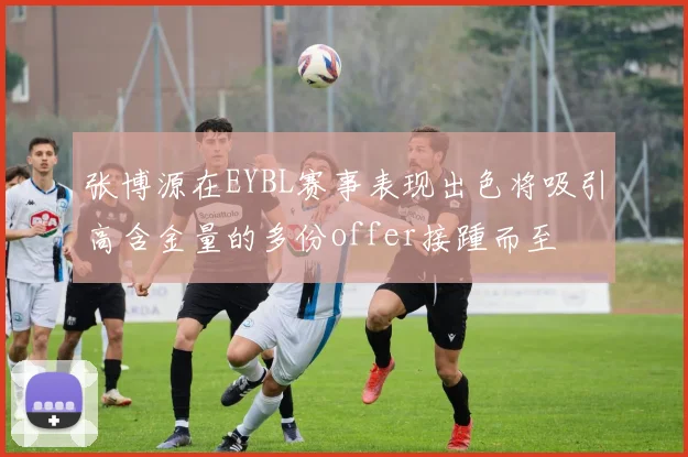 张博源在EYBL赛事表现出色将吸引高含金量的多份offer接踵而至