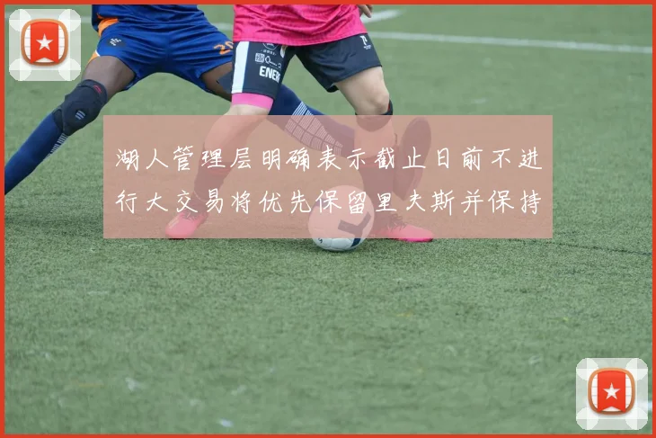 湖人管理层明确表示截止日前不进行大交易将优先保留里夫斯并保持灵活性
