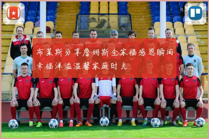 布莱斯分享詹姆斯全家福感恩瞬间幸福洋溢温馨家庭时光
