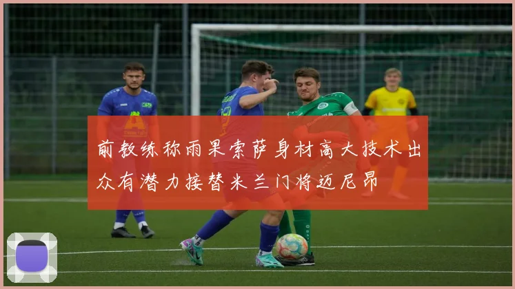 前教练称雨果索萨身材高大技术出众有潜力接替米兰门将迈尼昂