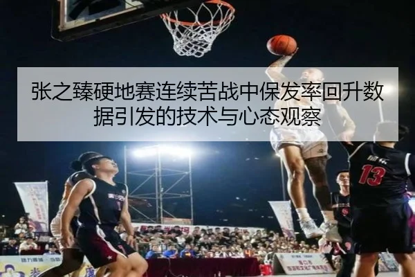 张之臻硬地赛连续苦战中保发率回升数据引发的技术与心态观察(MKSPORTS)